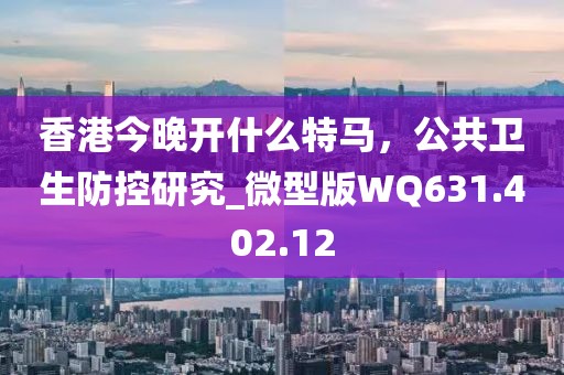 香港今晚开什么特马，公共卫生防控研究_微型版WQ631.402.12