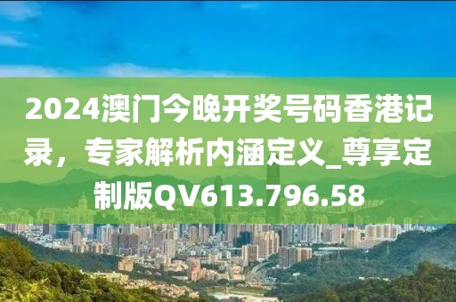 2024澳门今晚开奖号码香港记录，专家解析内涵定义_尊享定制版QV613.796.58