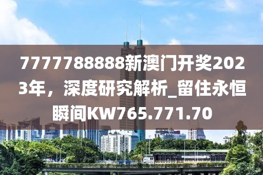 7777788888新澳门开奖2023年，深度研究解析_留住永恒瞬间KW765.771.70