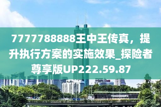 7777788888王中王传真，提升执行方案的实施效果_探险者尊享版UP222.59.87