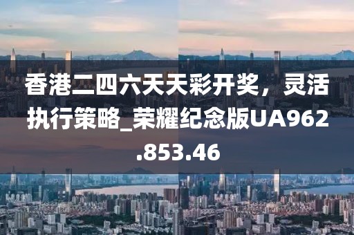 香港二四六天天彩开奖，灵活执行策略_荣耀纪念版UA962.853.46