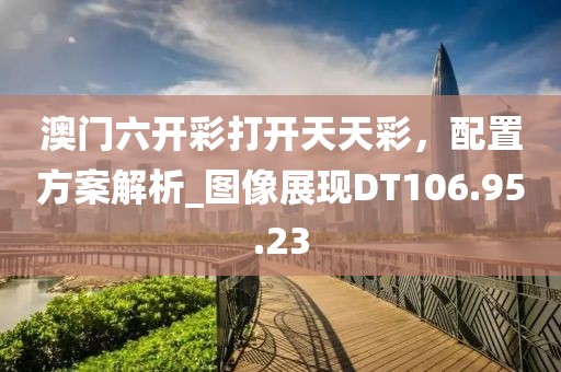 澳门六开彩打开天天彩，配置方案解析_图像展现DT106.95.23