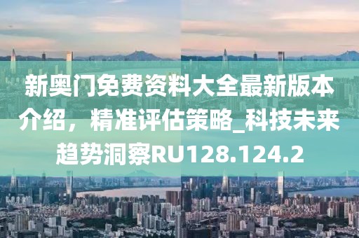 新奥门免费资料大全最新版本介绍，精准评估策略_科技未来趋势洞察RU128.124.2