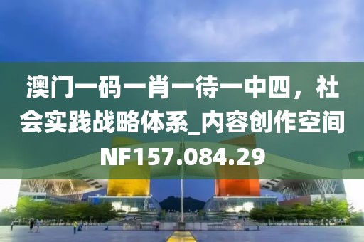 澳门一码一肖一待一中四，社会实践战略体系_内容创作空间NF157.084.29