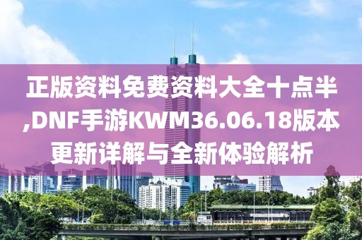 正版资料免费资料大全十点半,DNF手游KWM36.06.18版本更新详解与全新体验解析