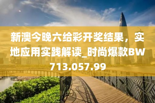 新澳今晚六给彩开奖结果，实地应用实践解读_时尚爆款BW713.057.99