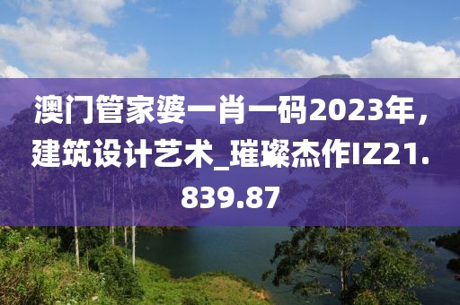 澳门管家婆一肖一码2023年，建筑设计艺术_璀璨杰作IZ21.839.87