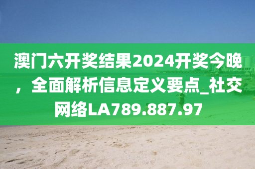 澳门六开奖结果2024开奖今晚，全面解析信息定义要点_社交网络LA789.887.97