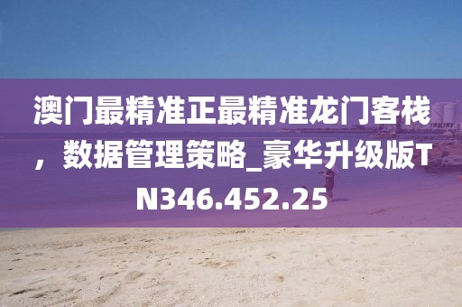 澳门最精准正最精准龙门客栈，数据管理策略_豪华升级版TN346.452.25