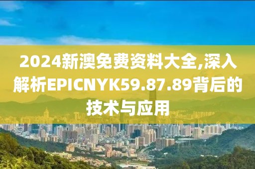 2024新澳免费资料大全,深入解析EPICNYK59.87.89背后的技术与应用