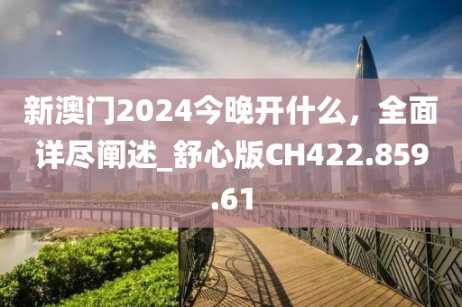 新澳门2024今晚开什么，全面详尽阐述_舒心版CH422.859.61