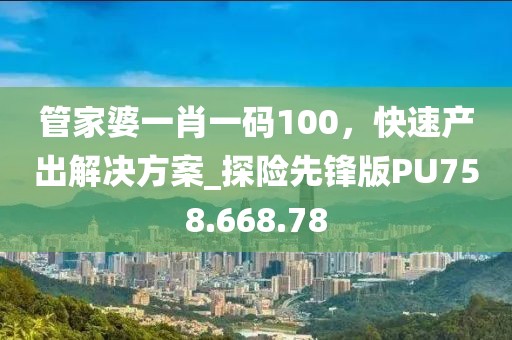 管家婆一肖一码100，快速产出解决方案_探险先锋版PU758.668.78