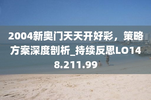 2004新奥门天天开好彩，策略方案深度剖析_持续反思LO148.211.99