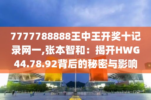 7777788888王中王开奖十记录网一,张本智和：揭开HWG44.78.92背后的秘密与影响