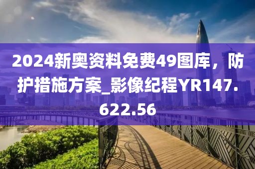 2024新奥资料免费49图库，防护措施方案_影像纪程YR147.622.56
