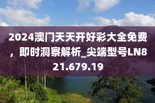 2024澳门天天开好彩大全免费，即时洞察解析_尖端型号LN821.679.19
