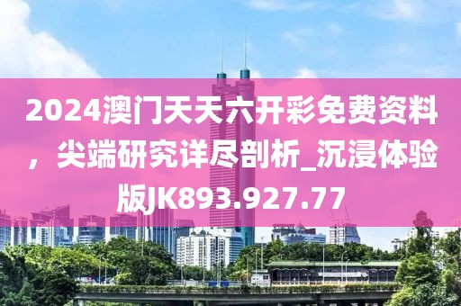 2024澳门天天六开彩免费资料，尖端研究详尽剖析_沉浸体验版JK893.927.77