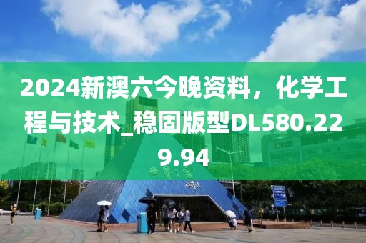 2024新澳六今晚资料，化学工程与技术_稳固版型DL580.229.94