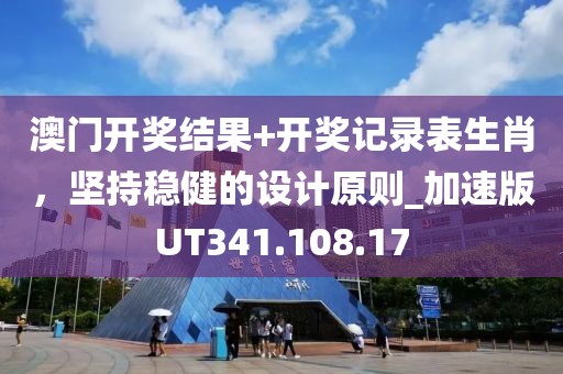 澳门开奖结果+开奖记录表生肖，坚持稳健的设计原则_加速版UT341.108.17
