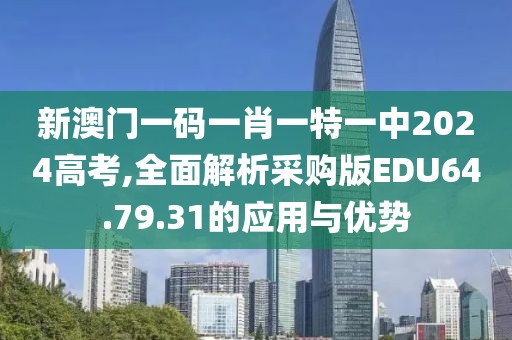 新澳门一码一肖一特一中2024高考,全面解析采购版EDU64.79.31的应用与优势