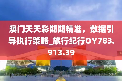 澳门天天彩期期精准，数据引导执行策略_旅行纪行OY783.913.39
