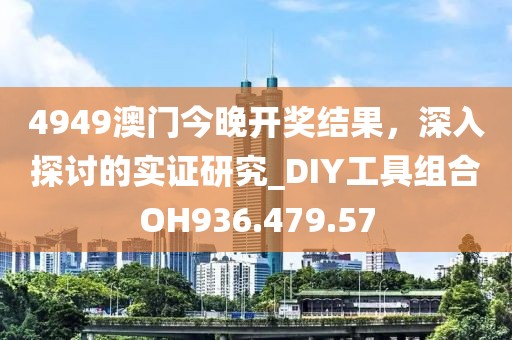 4949澳门今晚开奖结果，深入探讨的实证研究_DIY工具组合OH936.479.57