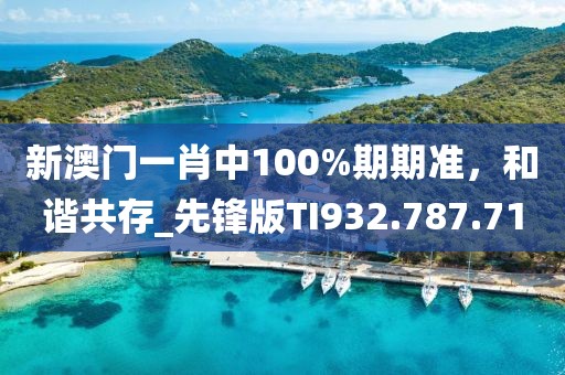 新澳门一肖中100%期期准，和谐共存_先锋版TI932.787.71