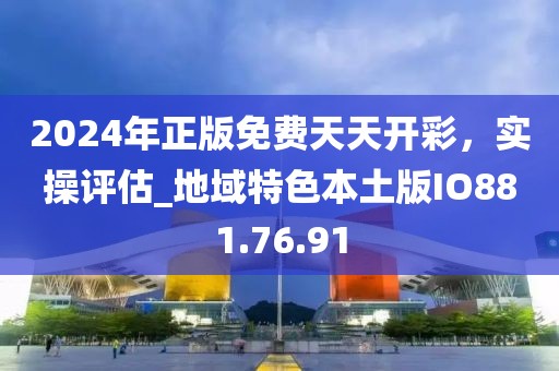 2024年正版免费天天开彩，实操评估_地域特色本土版IO881.76.91