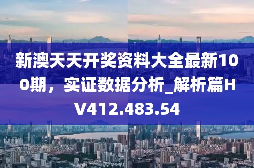 新澳天天开奖资料大全最新100期，实证数据分析_解析篇HV412.483.54