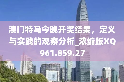 澳门特马今晚开奖结果，定义与实践的观察分析_浓缩版XQ961.859.27