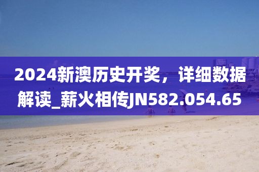 2024新澳历史开奖，详细数据解读_薪火相传JN582.054.65
