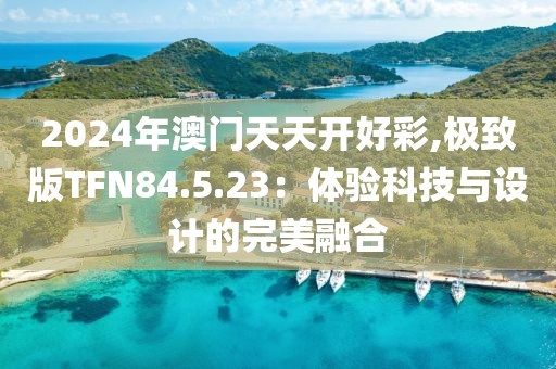 2024年澳门天天开好彩,极致版TFN84.5.23：体验科技与设计的完美融合