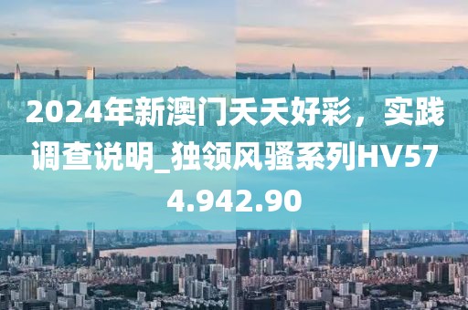 2024年新澳门夭夭好彩，实践调查说明_独领风骚系列HV574.942.90