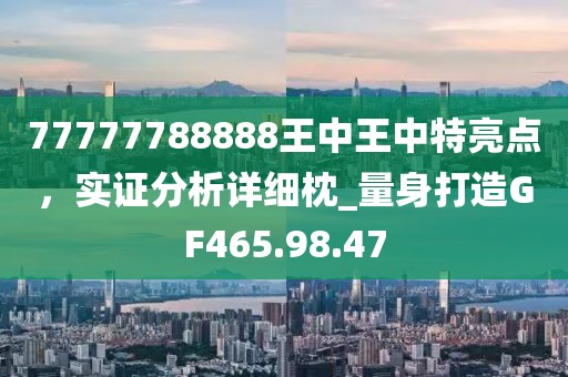 77777788888王中王中特亮点，实证分析详细枕_量身打造GF465.98.47