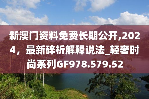 新澳门资料免费长期公开,2024，最新碎析解释说法_轻奢时尚系列GF978.579.52