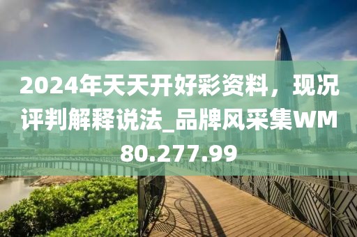 2024年天天开好彩资料，现况评判解释说法_品牌风采集WM80.277.99