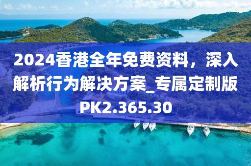 2024香港全年免费资料，深入解析行为解决方案_专属定制版PK2.365.30