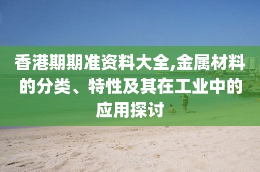 香港期期准资料大全,金属材料的分类、特性及其在工业中的应用探讨