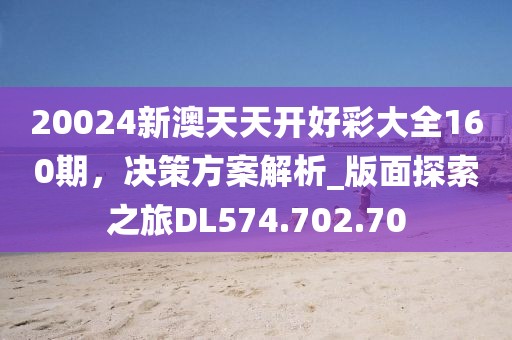 20024新澳天天开好彩大全160期，决策方案解析_版面探索之旅DL574.702.70
