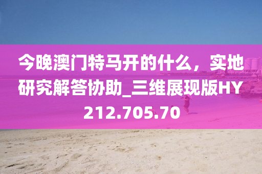 今晚澳门特马开的什么，实地研究解答协助_三维展现版HY212.705.70