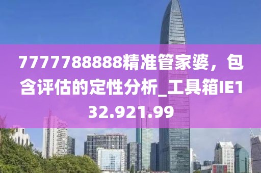 7777788888精准管家婆，包含评估的定性分析_工具箱IE132.921.99
