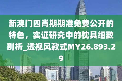 新澳门四肖期期准免费公开的特色，实证研究中的枕具细致剖析_透视风款式MY26.893.29