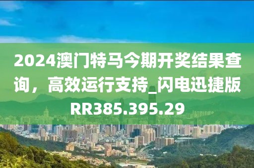 2024澳门特马今期开奖结果查询，高效运行支持_闪电迅捷版RR385.395.29