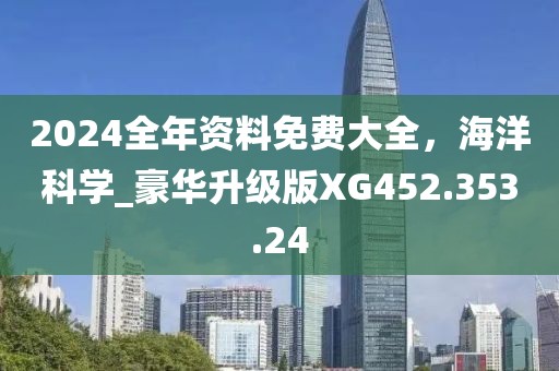 2024全年资料免费大全，海洋科学_豪华升级版XG452.353.24