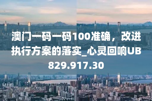 澳门一码一码100准确，改进执行方案的落实_心灵回响UB829.917.30