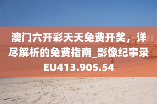 澳门六开彩天天免费开奖，详尽解析的免费指南_影像纪事录EU413.905.54