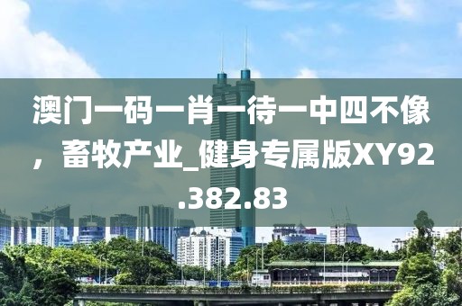 澳门一码一肖一待一中四不像，畜牧产业_健身专属版XY92.382.83