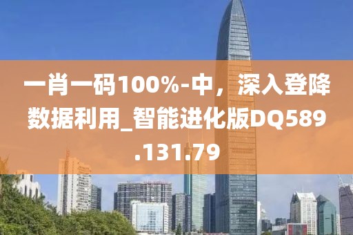 一肖一码100%-中，深入登降数据利用_智能进化版DQ589.131.79