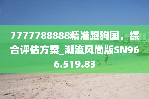 7777788888精准跑狗图，综合评估方案_潮流风尚版SN966.519.83