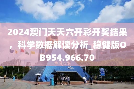 2024澳门天天六开彩开奖结果，科学数据解读分析_稳健版OB954.966.70